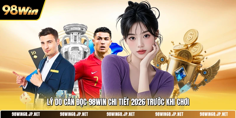 Lý do cần đọc 98WIN chi tiết 2026 trước khi chơi