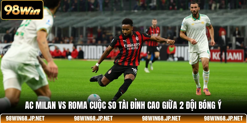AC Milan Vs Roma - Cuộc So Tài Đỉnh Cao Giữa 2 Đội Bóng Ý
