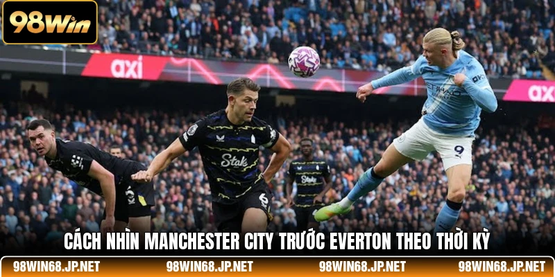 Cách nhìn Manchester City trước Everton theo thời kỳ