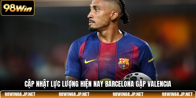 Cập nhật lực lượng hiện nay Barcelona gặp Valencia